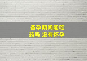 备孕期间能吃药吗 没有怀孕